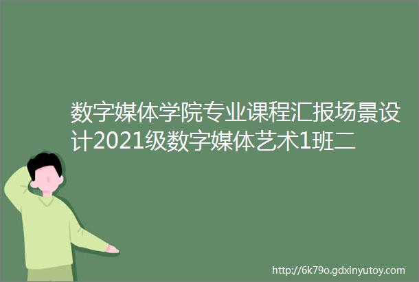 数字媒体学院专业课程汇报场景设计2021级数字媒体艺术1班二年级第二学期